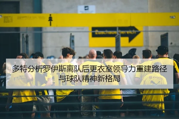 多特分析罗伊斯离队后更衣室领导力重建路径与球队精神新格局