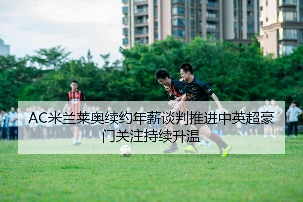 AC米兰莱奥续约年薪谈判推进中英超豪门关注持续升温