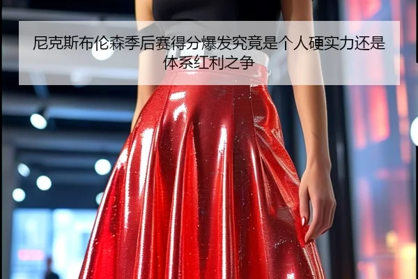 尼克斯布伦森季后赛得分爆发究竟是个人硬实力还是体系红利之争