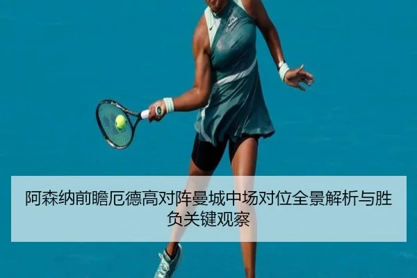 阿森纳前瞻厄德高对阵曼城中场对位全景解析与胜负关键观察