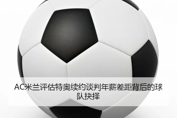 AC米兰评估特奥续约谈判年薪差距背后的球队抉择