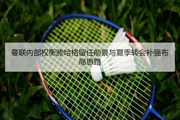 曼联内部权衡滕哈格留任前景与夏季转会补强布局思路