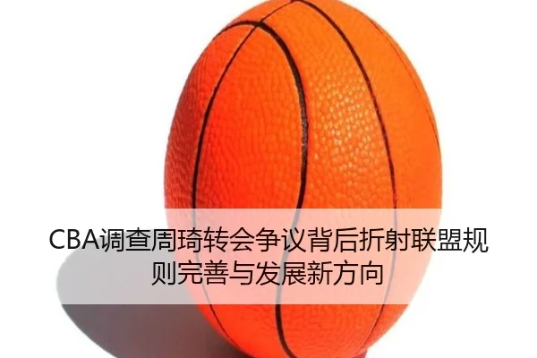 CBA调查周琦转会争议背后折射联盟规则完善与发展新方向