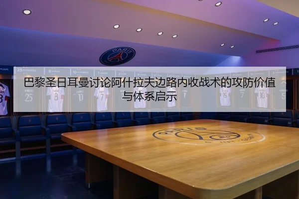 巴黎圣日耳曼讨论阿什拉夫边路内收战术的攻防价值与体系启示